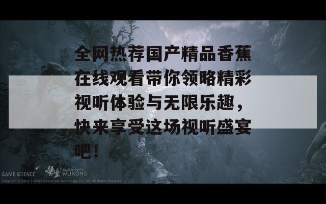 全网热荐国产精品香蕉在线观看带你领略精彩视听体验与无限乐趣，快来享受这场视听盛宴吧！