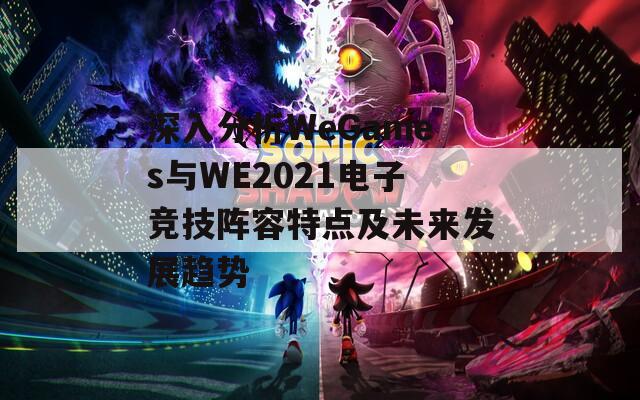 深入分析WeGames与WE2021电子竞技阵容特点及未来发展趋势