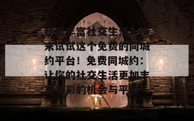 想要丰富社交生活？快来试试这个免费的同城约平台！免费同城约：让你的社交生活更加丰富多彩的机会与平台