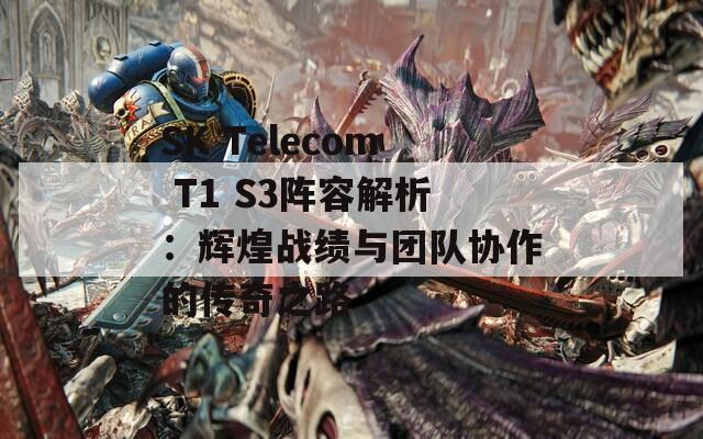 SK Telecom T1 S3阵容解析：辉煌战绩与团队协作的传奇之路