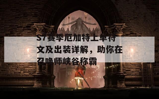 S7赛季厄加特上单符文及出装详解，助你在召唤师峡谷称霸