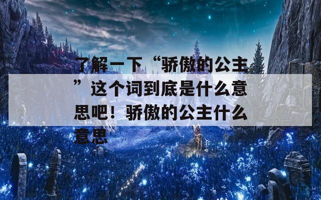 了解一下“骄傲的公主”这个词到底是什么意思吧！骄傲的公主什么意思
