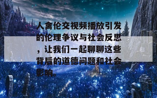 人禽伦交视频播放引发的伦理争议与社会反思，让我们一起聊聊这些背后的道德问题和社会影响。