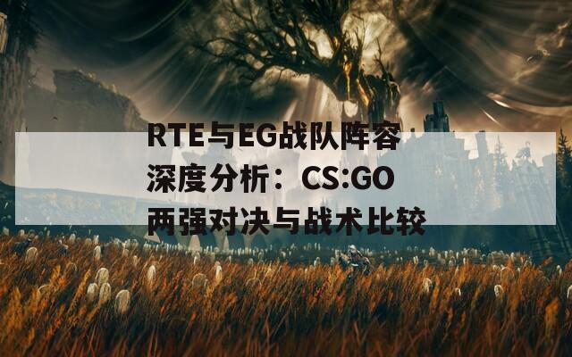 RTE与EG战队阵容深度分析：CS:GO两强对决与战术比较