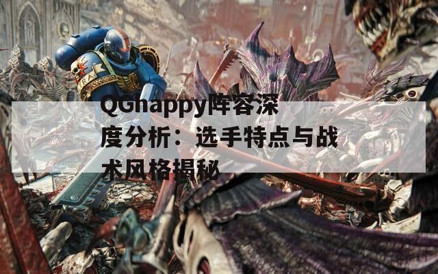 QGhappy阵容深度分析：选手特点与战术风格揭秘