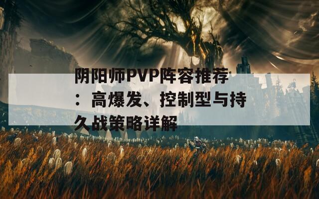 阴阳师PVP阵容推荐：高爆发、控制型与持久战策略详解