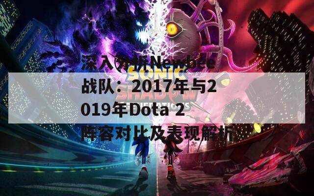 深入分析Newbee战队：2017年与2019年Dota 2阵容对比及表现解析