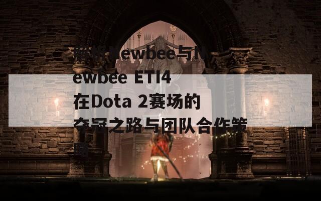 解析Newbee与Newbee ETI4在Dota 2赛场的夺冠之路与团队合作策略