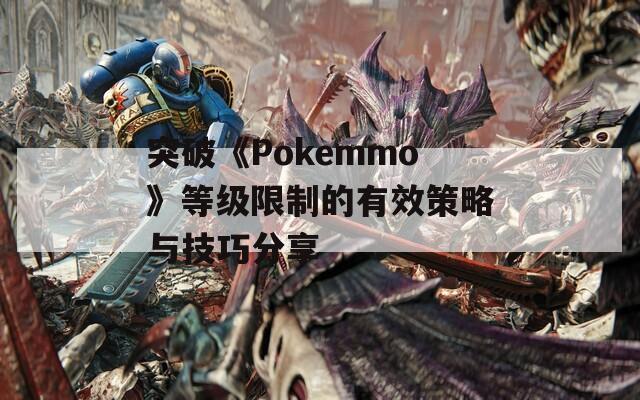 突破《Pokemmo》等级限制的有效策略与技巧分享