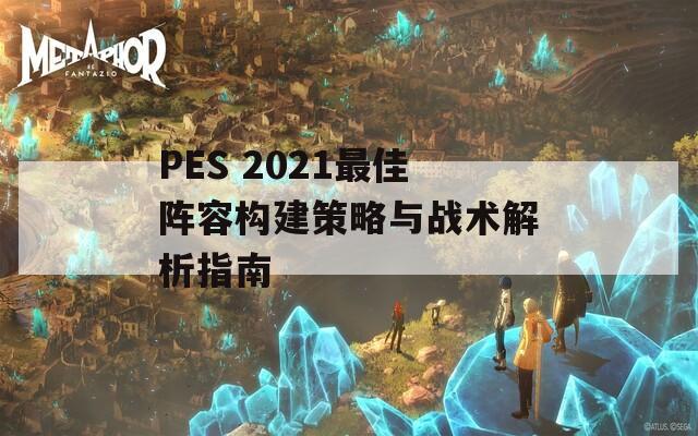 PES 2021最佳阵容构建策略与战术解析指南