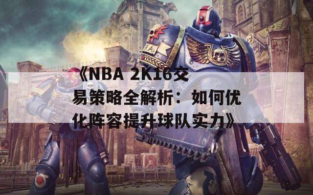 《NBA 2K16交易策略全解析：如何优化阵容提升球队实力》