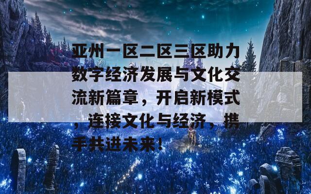 亚州一区二区三区助力数字经济发展与文化交流新篇章，开启新模式，连接文化与经济，携手共进未来！