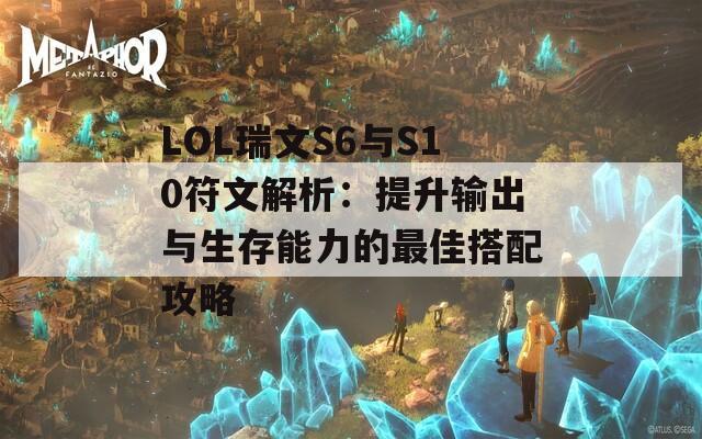 LOL瑞文S6与S10符文解析：提升输出与生存能力的最佳搭配攻略