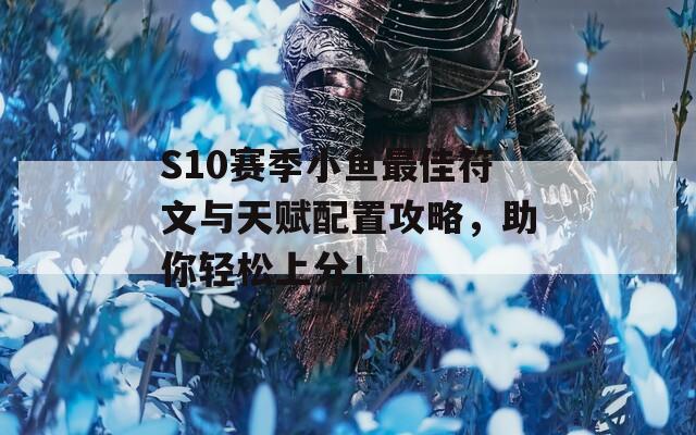 S10赛季小鱼最佳符文与天赋配置攻略，助你轻松上分！