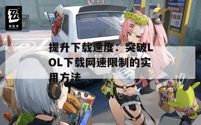 提升下载速度：突破LOL下载网速限制的实用方法