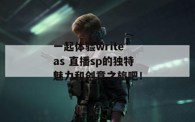 一起体验write as 直播sp的独特魅力和创意之旅吧！