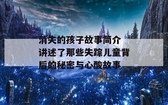 消失的孩子故事简介 讲述了那些失踪儿童背后的秘密与心酸故事