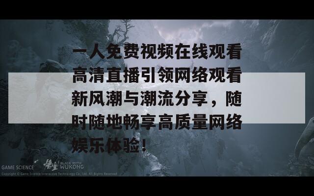 一人免费视频在线观看高清直播引领网络观看新风潮与潮流分享，随时随地畅享高质量网络娱乐体验！