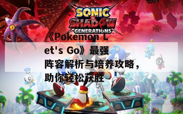 《Pokemon Let's Go》最强阵容解析与培养攻略，助你轻松获胜