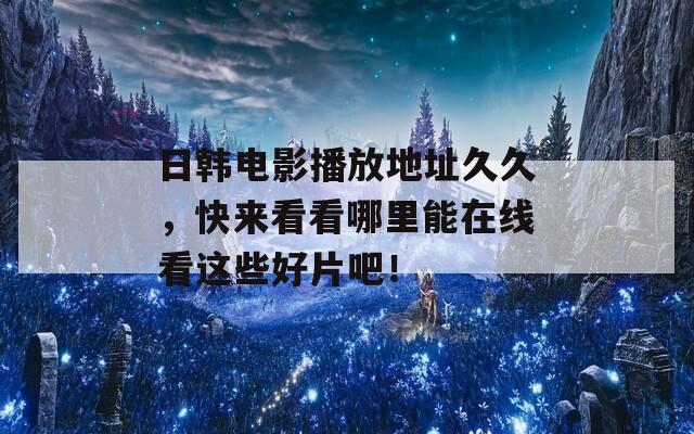 日韩电影播放地址久久，快来看看哪里能在线看这些好片吧！