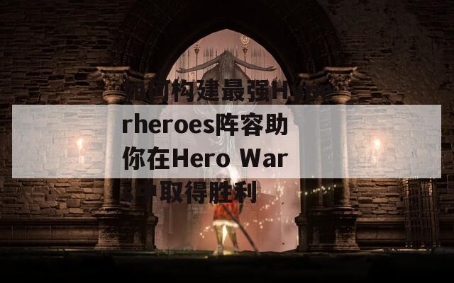 如何构建最强Hyperheroes阵容助你在Hero Wars中取得胜利