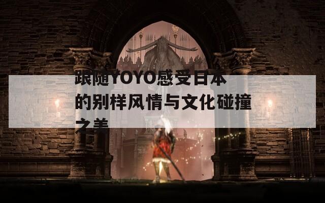 跟随YOYO感受日本的别样风情与文化碰撞之美