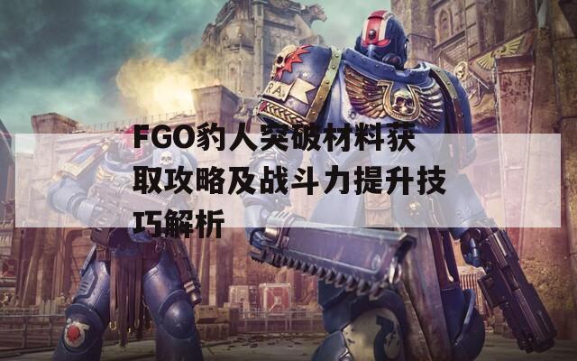 FGO豹人突破材料获取攻略及战斗力提升技巧解析