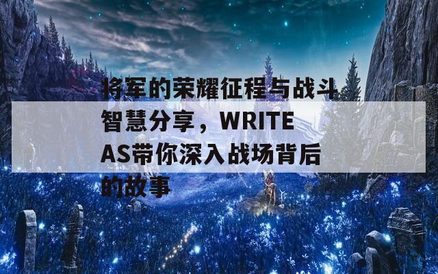 将军的荣耀征程与战斗智慧分享，WRITEAS带你深入战场背后的故事