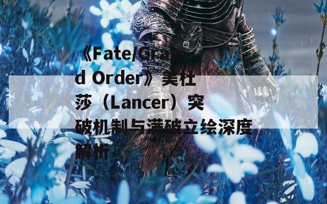 《Fate/Grand Order》美杜莎（Lancer）突破机制与满破立绘深度解析