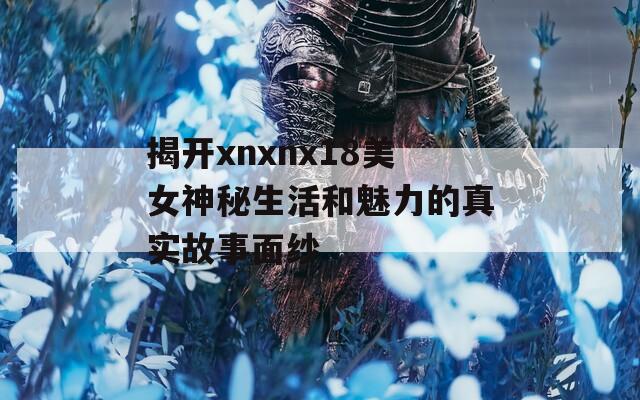 揭开xnxnx18美女神秘生活和魅力的真实故事面纱