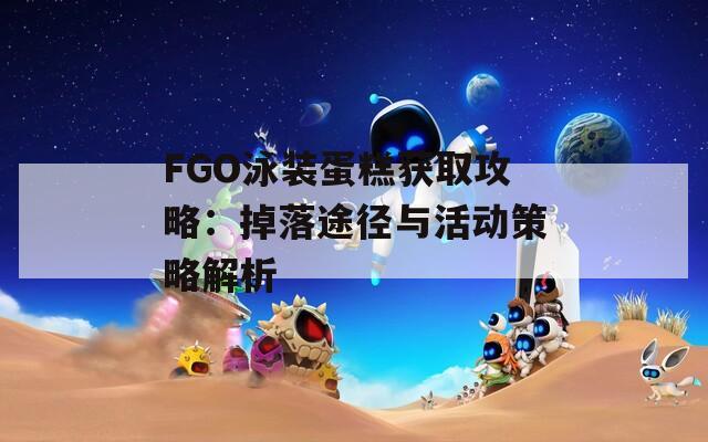 FGO泳装蛋糕获取攻略：掉落途径与活动策略解析