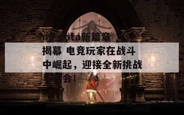 u9 dota新篇章揭幕 电竞玩家在战斗中崛起，迎接全新挑战与机会！