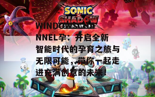 WINDOWSCHANNEL孕：开启全新智能时代的孕育之旅与无限可能，带你一起走进充满创意的未来！