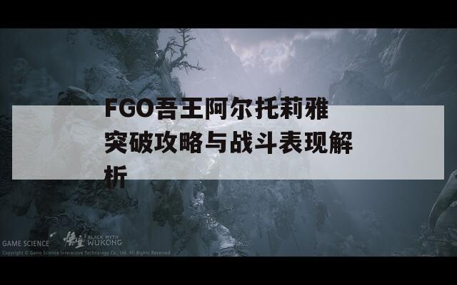 FGO吾王阿尔托莉雅突破攻略与战斗表现解析