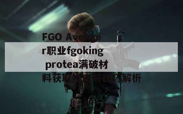 FGO Avenger职业fgoking protea满破材料获取指南与技巧解析