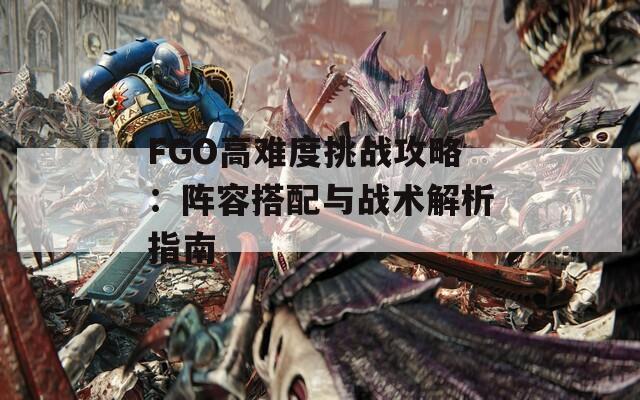 FGO高难度挑战攻略：阵容搭配与战术解析指南