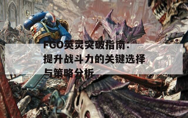 FGO英灵突破指南：提升战斗力的关键选择与策略分析