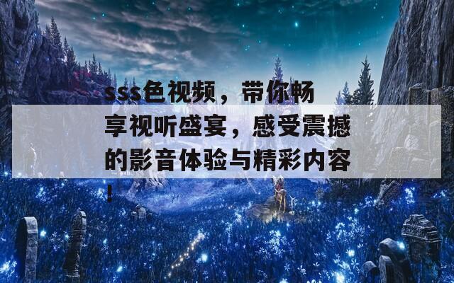 sss色视频，带你畅享视听盛宴，感受震撼的影音体验与精彩内容！