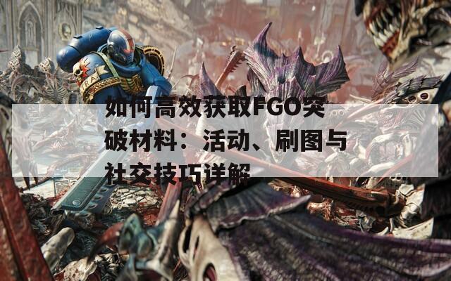 如何高效获取FGO突破材料：活动、刷图与社交技巧详解