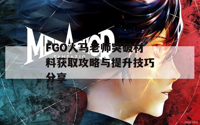 FGO人马老师突破材料获取攻略与提升技巧分享