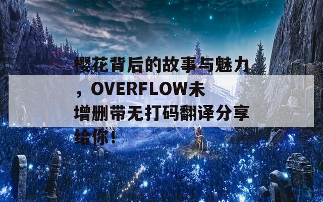 樱花背后的故事与魅力，OVERFLOW未增删带无打码翻译分享给你！