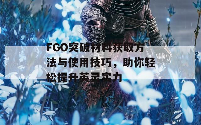 FGO突破材料获取方法与使用技巧，助你轻松提升英灵实力