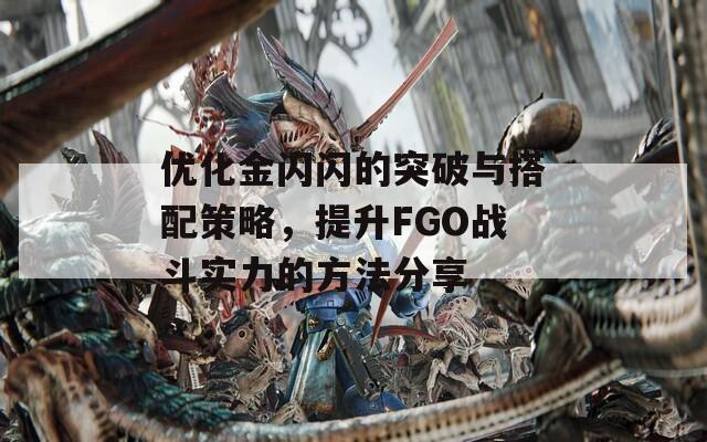 优化金闪闪的突破与搭配策略，提升FGO战斗实力的方法分享