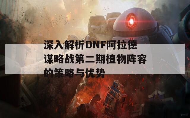 深入解析DNF阿拉德谋略战第二期植物阵容的策略与优势