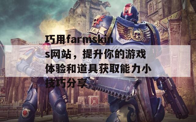 巧用farmskins网站，提升你的游戏体验和道具获取能力小技巧分享