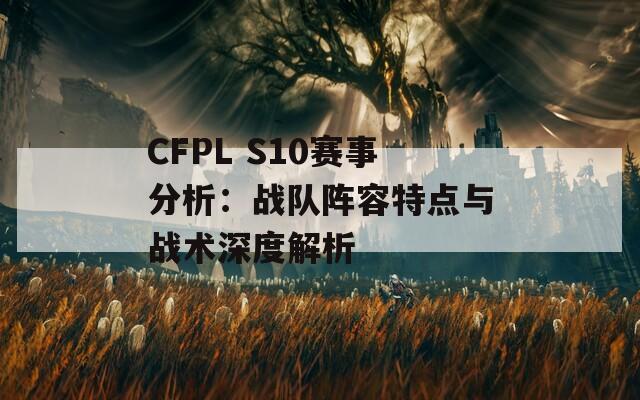 CFPL S10赛事分析：战队阵容特点与战术深度解析