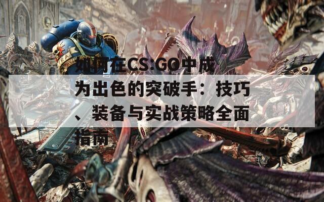 如何在CS:GO中成为出色的突破手：技巧、装备与实战策略全面指南