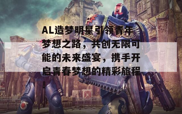 AL造梦明星引领青年梦想之路，共创无限可能的未来盛宴，携手开启青春梦想的精彩旅程！