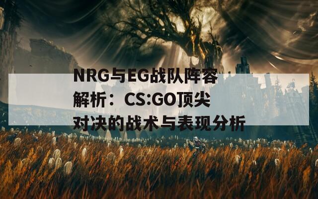 NRG与EG战队阵容解析：CS:GO顶尖对决的战术与表现分析