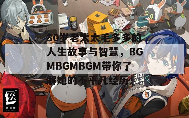 80岁老太太毛多多的人生故事与智慧，BGMBGMBGM带你了解她的不平凡经历！